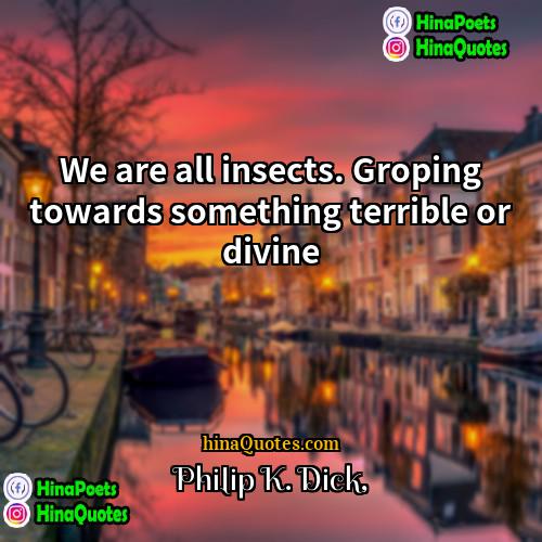 Philip K Dick Quotes | We are all insects. Groping towards something
